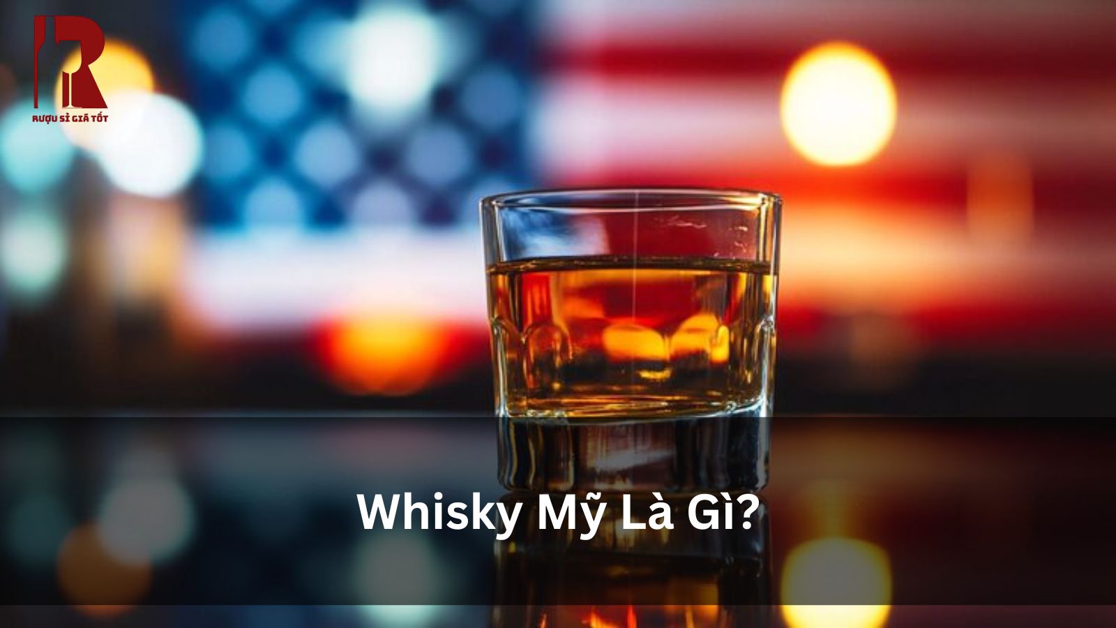 Whisky Mỹ Là Gì? Có Mấy Loại, Cách Uống, Cách Mua Thế Nào?